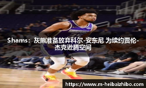 Shams：灰熊准备放弃科尔-安东尼 为续约贾伦-杰克逊腾空间